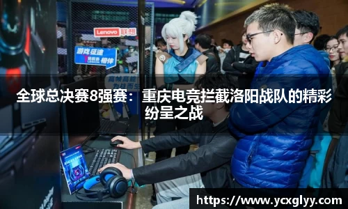 全球总决赛8强赛：重庆电竞拦截洛阳战队的精彩纷呈之战